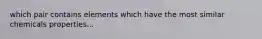 which pair contains elements which have the most similar chemicals properties...