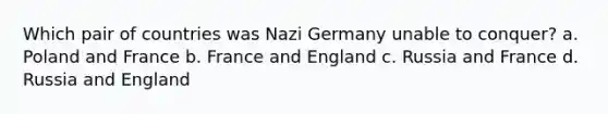 Which pair of countries was Nazi Germany unable to conquer? a. Poland and France b. France and England c. Russia and France d. Russia and England