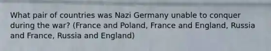 What pair of countries was <a href='https://www.questionai.com/knowledge/kh9pUwv3Qo-nazi-germany' class='anchor-knowledge'>nazi germany</a> unable to conquer during the war? (France and Poland, France and England, Russia and France, Russia and England)