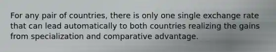 For any pair of countries, there is only one single exchange rate that can lead automatically to both countries realizing the gains from specialization and comparative advantage.