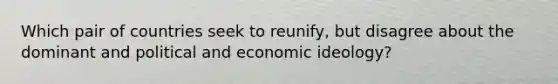 Which pair of countries seek to reunify, but disagree about the dominant and political and economic ideology?