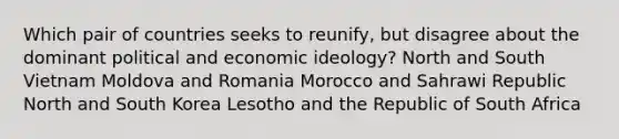 Which pair of countries seeks to reunify, but disagree about the dominant political and economic ideology? North and South Vietnam Moldova and Romania Morocco and Sahrawi Republic North and South Korea Lesotho and the Republic of South Africa