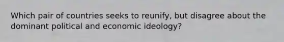 Which pair of countries seeks to reunify, but disagree about the dominant political and economic ideology?