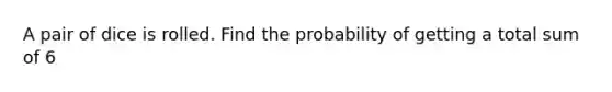 A pair of dice is rolled. Find the probability of getting a total sum of 6