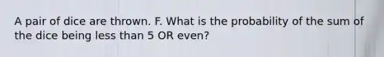 A pair of dice are thrown. F. What is the probability of the sum of the dice being less than 5 OR even?