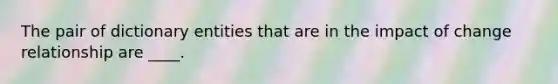 The pair of dictionary entities that are in the impact of change relationship are ____.