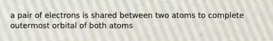 a pair of electrons is shared between two atoms to complete outermost orbital of both atoms