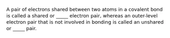 A pair of electrons shared between two atoms in a covalent bond is called a shared or _____ electron pair, whereas an outer-level electron pair that is not involved in bonding is called an unshared or _____ pair.