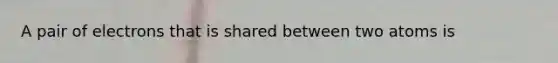 A pair of electrons that is shared between two atoms is