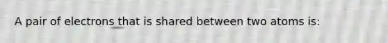 A pair of electrons that is shared between two atoms is: