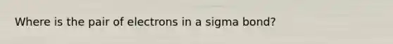 Where is the pair of electrons in a sigma bond?