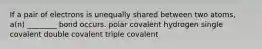 If a pair of electrons is unequally shared between two atoms, a(n) ________ bond occurs. polar covalent hydrogen single covalent double covalent triple covalent