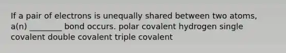 If a pair of electrons is unequally shared between two atoms, a(n) ________ bond occurs. polar covalent hydrogen single covalent double covalent triple covalent