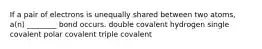 If a pair of electrons is unequally shared between two atoms, a(n) ________ bond occurs. double covalent hydrogen single covalent polar covalent triple covalent