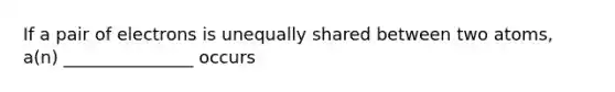 If a pair of electrons is unequally shared between two atoms, a(n) _______________ occurs