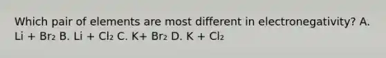 Which pair of elements are most different in electronegativity? A. Li + Br₂ B. Li + Cl₂ C. K+ Br₂ D. K + Cl₂