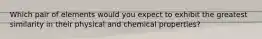 Which pair of elements would you expect to exhibit the greatest similarity in their physical and chemical properties?