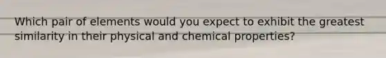 Which pair of elements would you expect to exhibit the greatest similarity in their physical and chemical properties?