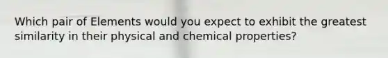 Which pair of Elements would you expect to exhibit the greatest similarity in their physical and chemical properties?