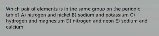 Which pair of elements is in the same group on the periodic table? A) nitrogen and nickel B) sodium and potassium C) hydrogen and magnesium D) nitrogen and neon E) sodium and calcium