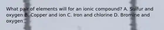 What pair of elements will for an ionic compound? A. Sulfur and oxygen B. Copper and ion C. Iron and chlorine D. Bromine and oxygen