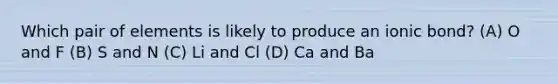 Which pair of elements is likely to produce an ionic bond? (A) O and F (B) S and N (C) Li and Cl (D) Ca and Ba