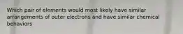 Which pair of elements would most likely have similar arrangements of outer electrons and have similar chemical behaviors