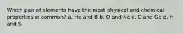 Which pair of elements have the most physical and chemical properties in common? a. He and B b. O and Ne c. C and Ge d. H and S