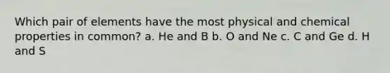 Which pair of elements have the most physical and chemical properties in common? a. He and B b. O and Ne c. C and Ge d. H and S