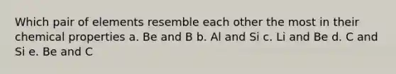 Which pair of elements resemble each other the most in their chemical properties a. Be and B b. Al and Si c. Li and Be d. C and Si e. Be and C