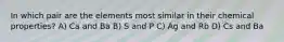 In which pair are the elements most similar in their chemical properties? A) Ca and Ba B) S and P C) Ag and Rb D) Cs and Ba