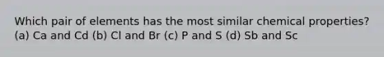 Which pair of elements has the most similar chemical properties? (a) Ca and Cd (b) Cl and Br (c) P and S (d) Sb and Sc