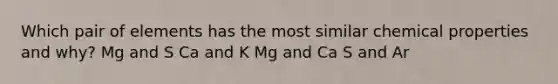 Which pair of elements has the most similar chemical properties and why? Mg and S Ca and K Mg and Ca S and Ar