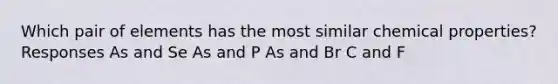 Which pair of elements has the most similar chemical properties? Responses As and Se As and P As and Br C and F