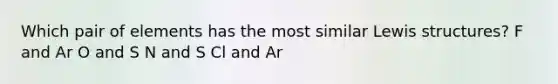 Which pair of elements has the most similar Lewis structures? F and Ar O and S N and S Cl and Ar