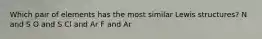 Which pair of elements has the most similar Lewis structures? N and S O and S Cl and Ar F and Ar