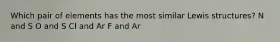 Which pair of elements has the most similar Lewis structures? N and S O and S Cl and Ar F and Ar