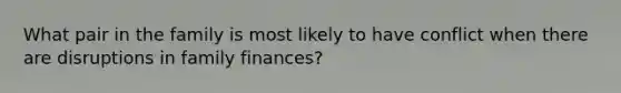 What pair in the family is most likely to have conflict when there are disruptions in family finances?