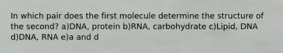 In which pair does the first molecule determine the structure of the second? a)DNA, protein b)RNA, carbohydrate c)Lipid, DNA d)DNA, RNA e)a and d