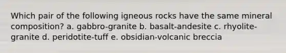 Which pair of the following igneous rocks have the same mineral composition? a. gabbro-granite b. basalt-andesite c. rhyolite-granite d. peridotite-tuff e. obsidian-volcanic breccia