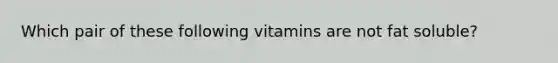 Which pair of these following vitamins are not fat soluble?