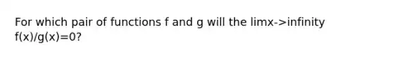 For which pair of functions f and g will the limx->infinity f(x)/g(x)=0?