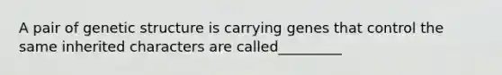A pair of genetic structure is carrying genes that control the same inherited characters are called_________