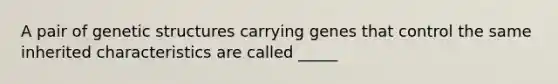 A pair of genetic structures carrying genes that control the same inherited characteristics are called _____