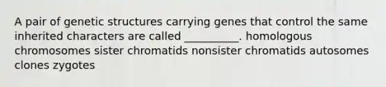 A pair of genetic structures carrying genes that control the same inherited characters are called __________. homologous chromosomes sister chromatids nonsister chromatids autosomes clones zygotes