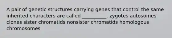 A pair of genetic structures carrying genes that control the same inherited characters are called __________. zygotes autosomes clones sister chromatids nonsister chromatids homologous chromosomes