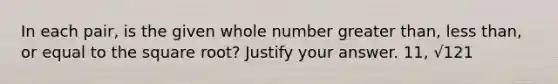 In each pair, is the given whole number greater than, less than, or equal to the square root? Justify your answer. 11, √121