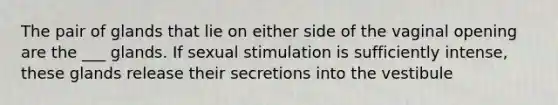 The pair of glands that lie on either side of the vaginal opening are the ___ glands. If sexual stimulation is sufficiently intense, these glands release their secretions into the vestibule