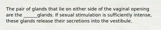 The pair of glands that lie on either side of the vaginal opening are the ______glands. If sexual stimulation is sufficiently intense, these glands release their secretions into the vestibule.