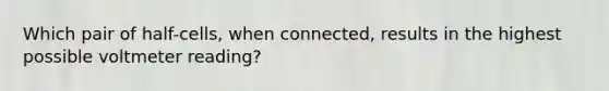 Which pair of half-cells, when connected, results in the highest possible voltmeter reading?